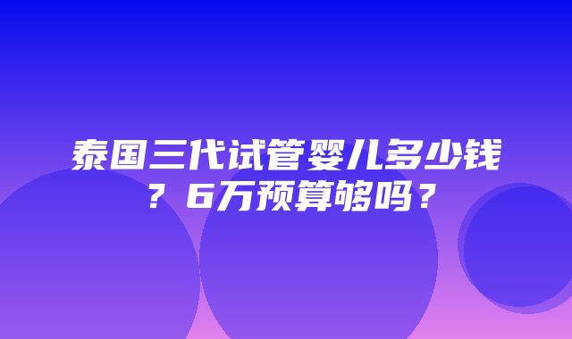 泰国三代试管婴儿多少钱？6万预算够吗？