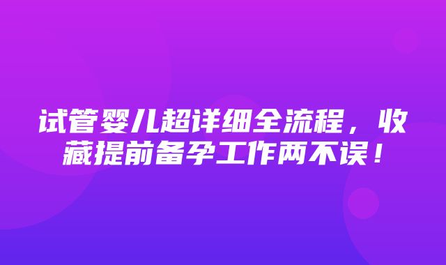 试管婴儿超详细全流程，收藏提前备孕工作两不误！