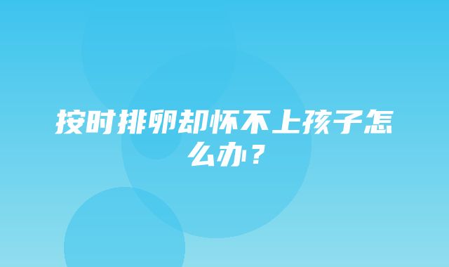 按时排卵却怀不上孩子怎么办？