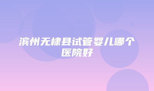 滨州无棣县试管婴儿哪个医院好