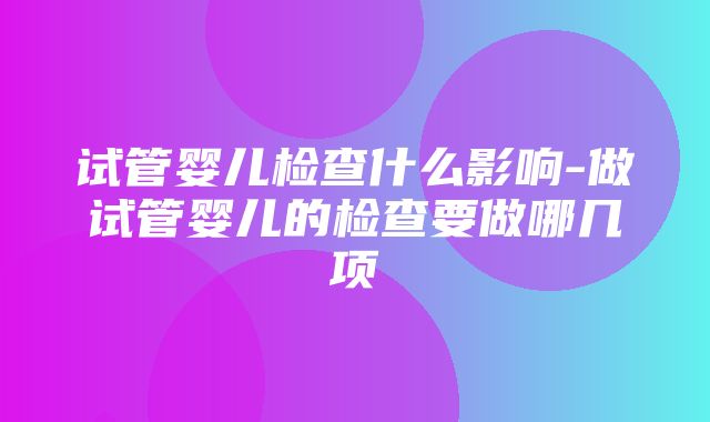 试管婴儿检查什么影响-做试管婴儿的检查要做哪几项