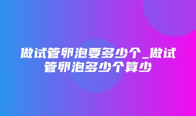 做试管卵泡要多少个_做试管卵泡多少个算少