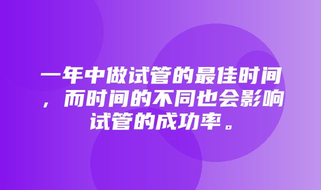 一年中做试管的最佳时间，而时间的不同也会影响试管的成功率。