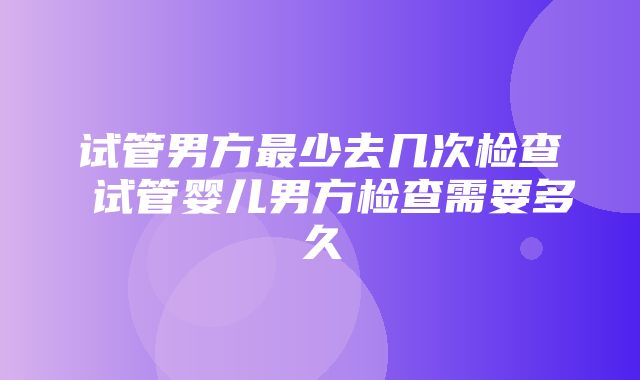 试管男方最少去几次检查 试管婴儿男方检查需要多久