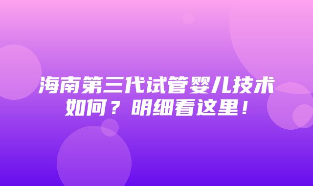 海南第三代试管婴儿技术如何？明细看这里！