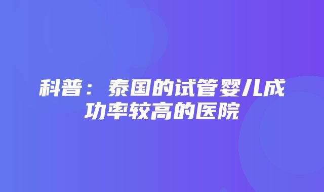 科普：泰国的试管婴儿成功率较高的医院