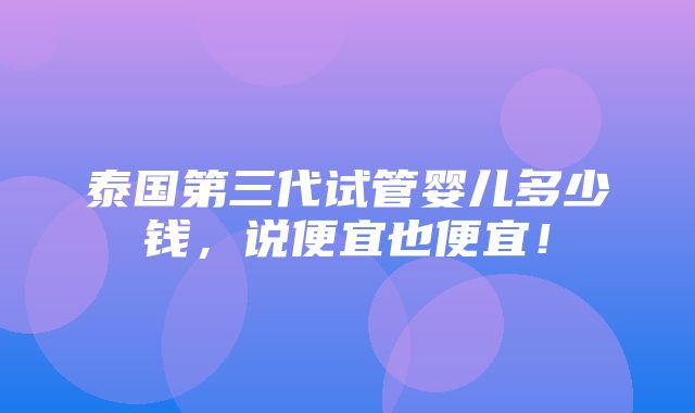 泰国第三代试管婴儿多少钱，说便宜也便宜！