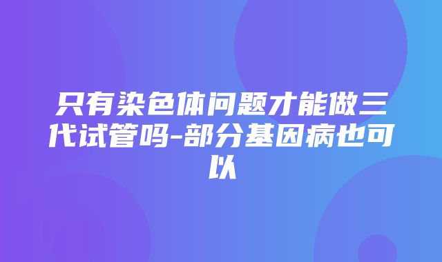 只有染色体问题才能做三代试管吗-部分基因病也可以