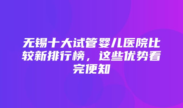 无锡十大试管婴儿医院比较新排行榜，这些优势看完便知