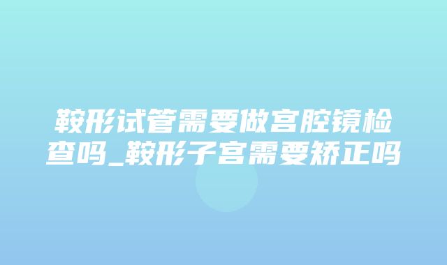 鞍形试管需要做宫腔镜检查吗_鞍形子宫需要矫正吗