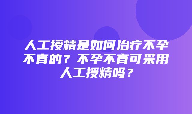 人工授精是如何治疗不孕不育的？不孕不育可采用人工授精吗？