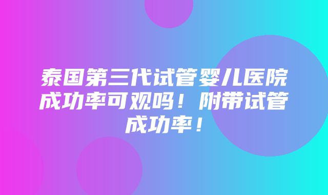 泰国第三代试管婴儿医院成功率可观吗！附带试管成功率！