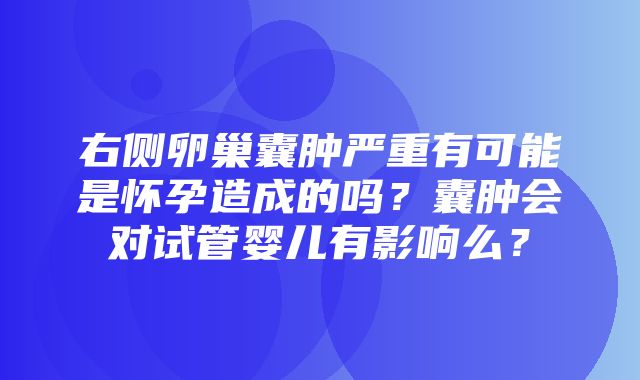 右侧卵巢囊肿严重有可能是怀孕造成的吗？囊肿会对试管婴儿有影响么？