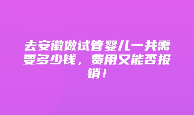 去安徽做试管婴儿一共需要多少钱，费用又能否报销！