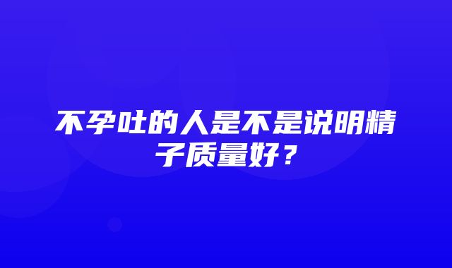 不孕吐的人是不是说明精子质量好？