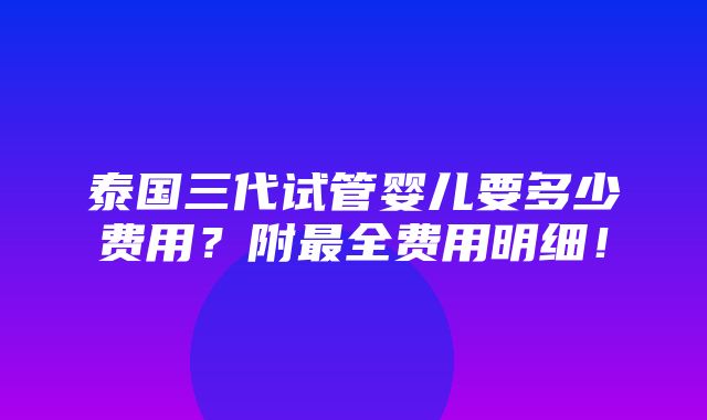 泰国三代试管婴儿要多少费用？附最全费用明细！