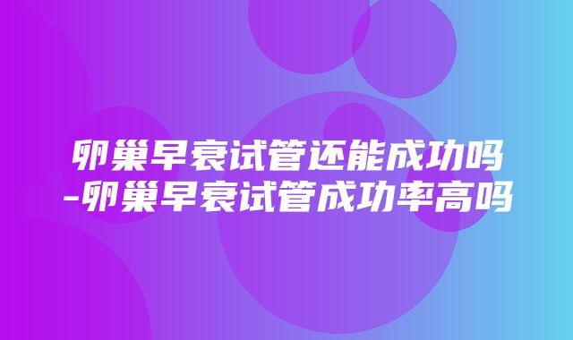 卵巢早衰试管还能成功吗-卵巢早衰试管成功率高吗