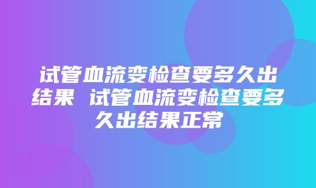 试管血流变检查要多久出结果 试管血流变检查要多久出结果正常