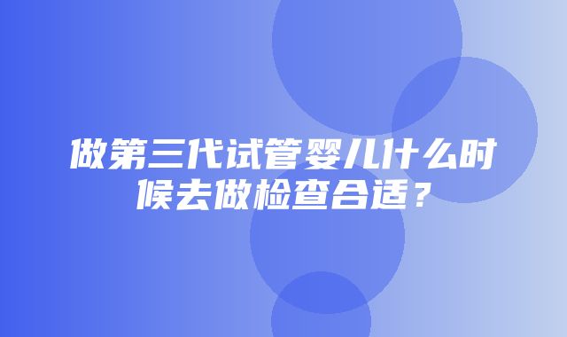 做第三代试管婴儿什么时候去做检查合适？