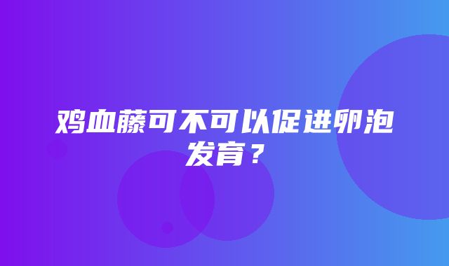 鸡血藤可不可以促进卵泡发育？