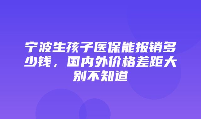 宁波生孩子医保能报销多少钱，国内外价格差距大别不知道