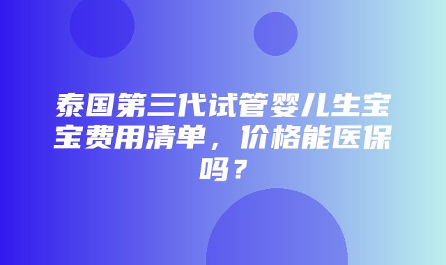 泰国第三代试管婴儿生宝宝费用清单，价格能医保吗？