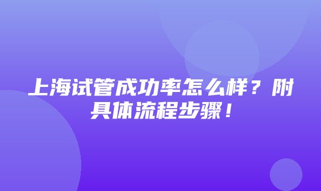 上海试管成功率怎么样？附具体流程步骤！