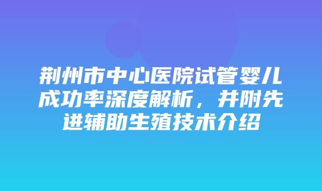 荆州市中心医院试管婴儿成功率深度解析，并附先进辅助生殖技术介绍