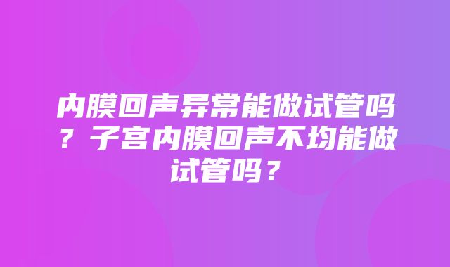 内膜回声异常能做试管吗？子宫内膜回声不均能做试管吗？