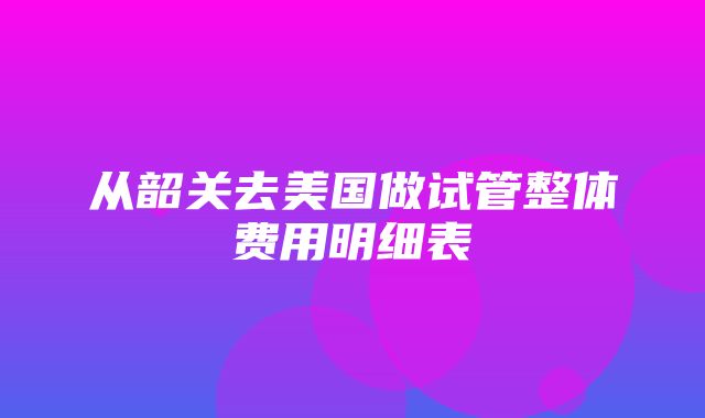 从韶关去美国做试管整体费用明细表