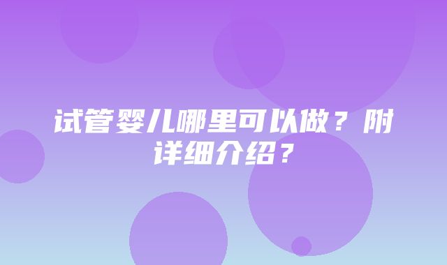 试管婴儿哪里可以做？附详细介绍？