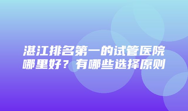 湛江排名第一的试管医院哪里好？有哪些选择原则