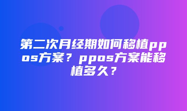 第二次月经期如何移植ppos方案？ppos方案能移植多久？