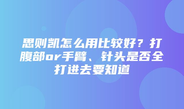 思则凯怎么用比较好？打腹部or手臂、针头是否全打进去要知道