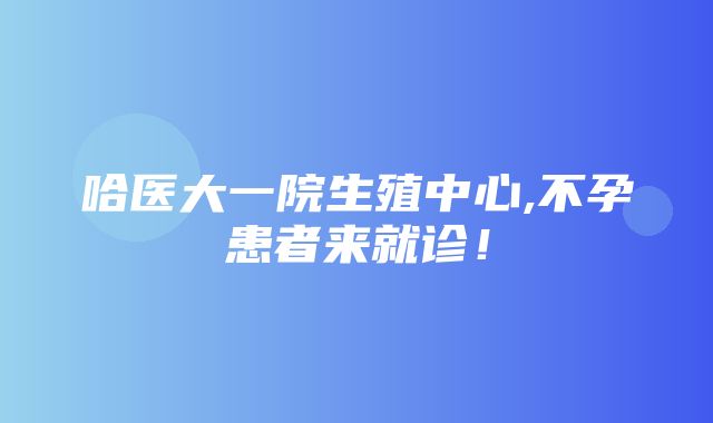 哈医大一院生殖中心,不孕患者来就诊！