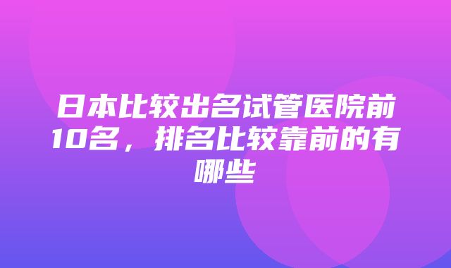 日本比较出名试管医院前10名，排名比较靠前的有哪些