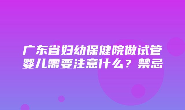 广东省妇幼保健院做试管婴儿需要注意什么？禁忌