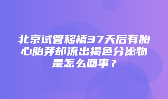 北京试管移植37天后有胎心胎芽却流出褐色分泌物是怎么回事？