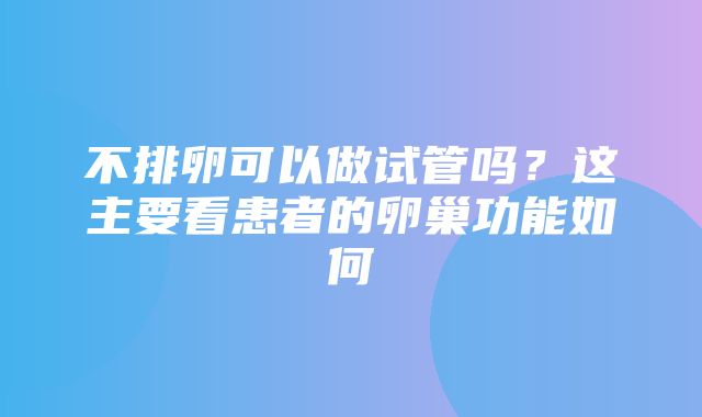 不排卵可以做试管吗？这主要看患者的卵巢功能如何