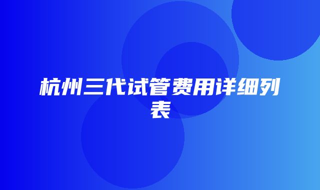 杭州三代试管费用详细列表