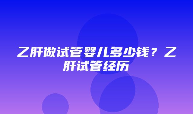 乙肝做试管婴儿多少钱？乙肝试管经历