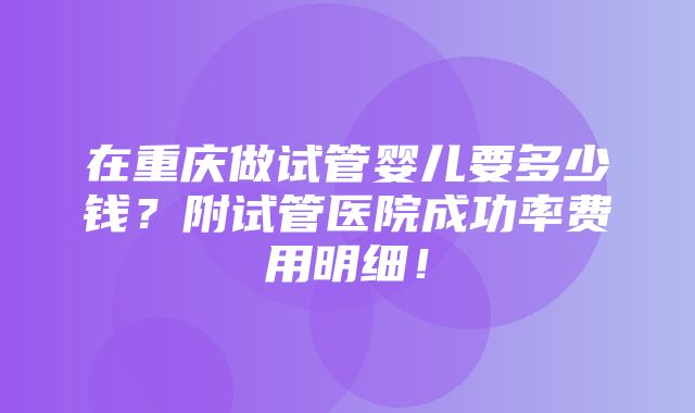 在重庆做试管婴儿要多少钱？附试管医院成功率费用明细！