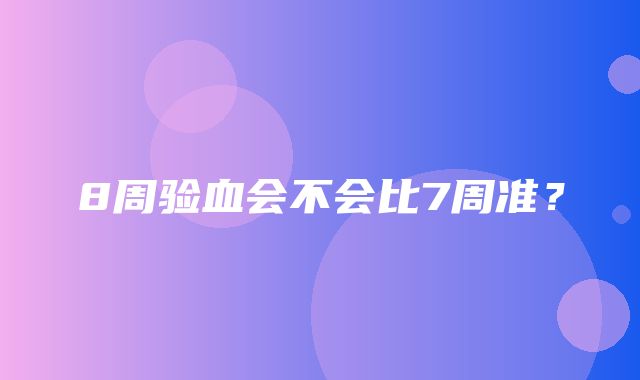 8周验血会不会比7周准？