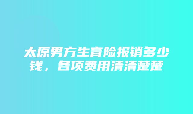 太原男方生育险报销多少钱，各项费用清清楚楚