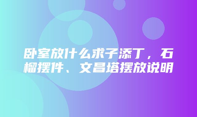 卧室放什么求子添丁，石榴摆件、文昌塔摆放说明