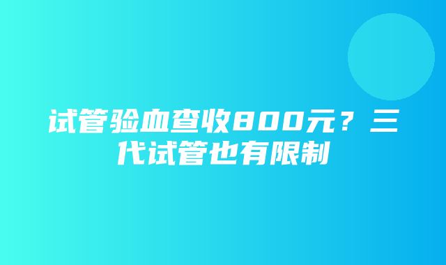 试管验血查收800元？三代试管也有限制