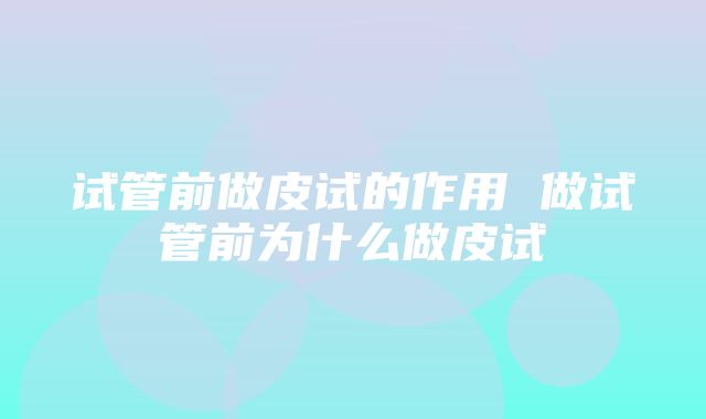 试管前做皮试的作用 做试管前为什么做皮试