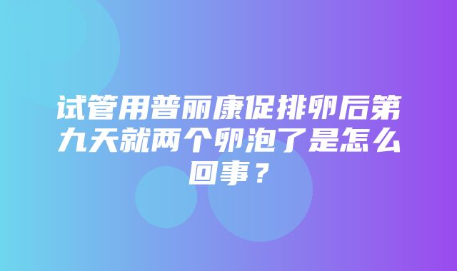 试管用普丽康促排卵后第九天就两个卵泡了是怎么回事？