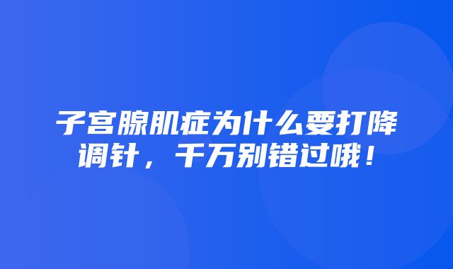 子宫腺肌症为什么要打降调针，千万别错过哦！