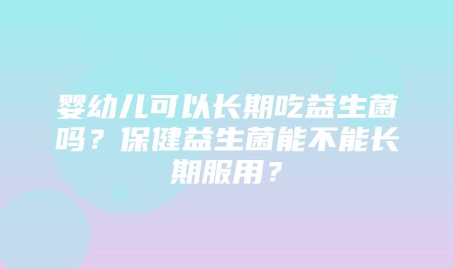 婴幼儿可以长期吃益生菌吗？保健益生菌能不能长期服用？